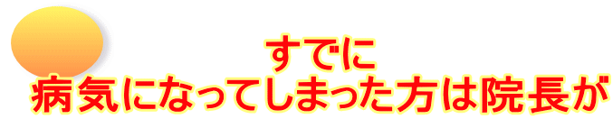 すでに 病気になってしまった方は院長が